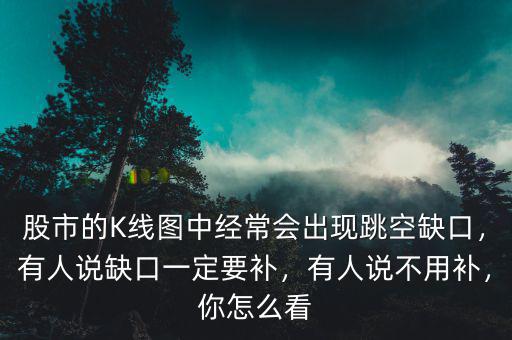 股市的K線圖中經(jīng)常會(huì)出現(xiàn)跳空缺口，有人說(shuō)缺口一定要補(bǔ)，有人說(shuō)不用補(bǔ)，你怎么看