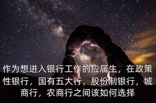 作為想進入銀行工作的應(yīng)屆生，在政策性銀行，國有五大行，股份制銀行，城商行，農(nóng)商行之間該如何選擇