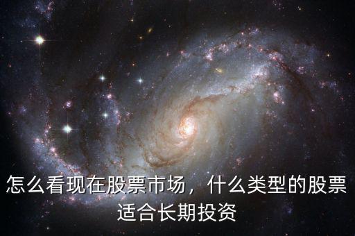 怎么看現(xiàn)在股票市場，什么類型的股票適合長期投資