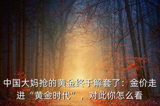 中國大媽搶的黃金終于解套了：金價(jià)走進(jìn)“黃金時(shí)代”，對(duì)此你怎么看