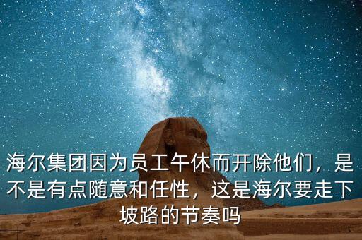 海爾集團因為員工午休而開除他們，是不是有點隨意和任性，這是海爾要走下坡路的節(jié)奏嗎
