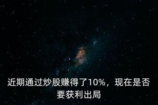近期通過(guò)炒股賺得了10%，現(xiàn)在是否要獲利出局
