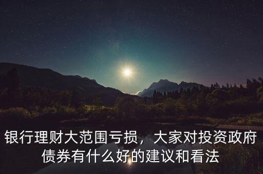 銀行理財大范圍虧損，大家對投資政府債券有什么好的建議和看法