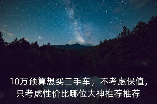 10萬預(yù)算想買二手車，不考慮保值，只考慮性價(jià)比哪位大神推薦推薦