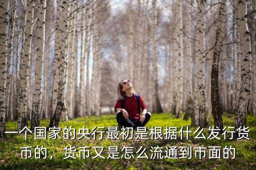 一個(gè)國(guó)家的央行最初是根據(jù)什么發(fā)行貨幣的，貨幣又是怎么流通到市面的
