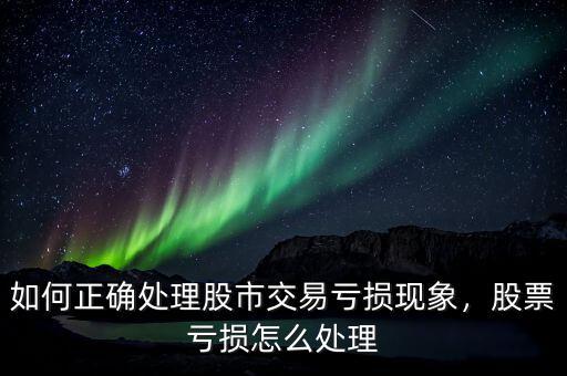 如何正確處理股市交易虧損現(xiàn)象，股票虧損怎么處理