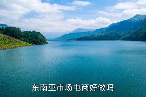 東南亞電商賣(mài)什么好,東南亞生意好做嗎