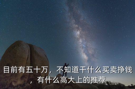 目前有五十萬，不知道干什么買賣掙錢，有什么高大上的推薦