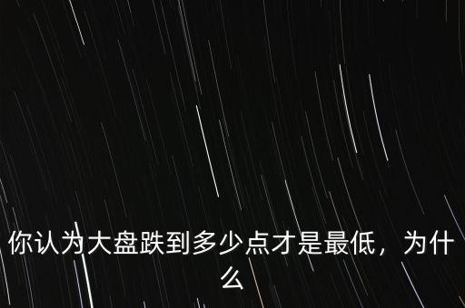 你認(rèn)為大盤跌到多少點才是最低，為什么