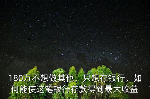 180萬不想做其他，只想存銀行，如何能使這筆銀行存款得到最大收益