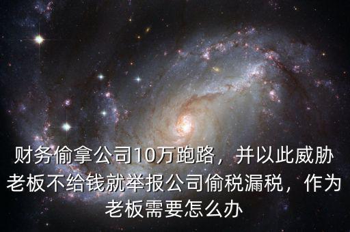 財務偷拿公司10萬跑路，并以此威脅老板不給錢就舉報公司偷稅漏稅，作為老板需要怎么辦