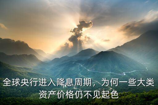 全球央行進(jìn)入降息周期，為何一些大類資產(chǎn)價(jià)格仍不見起色