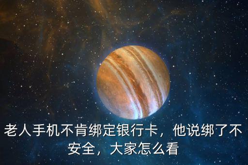 老人手機不肯綁定銀行卡，他說綁了不安全，大家怎么看