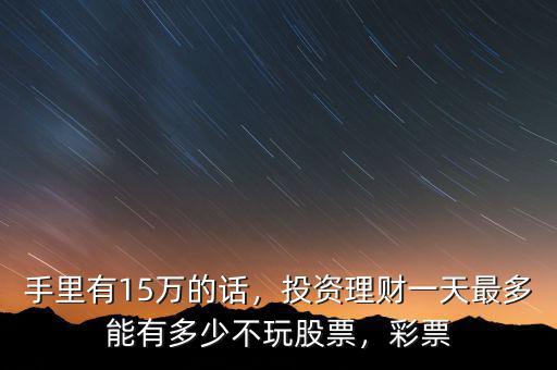 手里有15萬的話，投資理財(cái)一天最多能有多少不玩股票，彩票