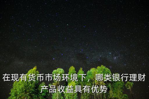 在現(xiàn)有貨幣市場環(huán)境下，哪類銀行理財產(chǎn)品收益具有優(yōu)勢
