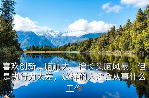 喜歡創(chuàng)新、腦洞大、擅長頭腦風(fēng)暴，但是執(zhí)行力太差，這樣的人適合從事什么工作