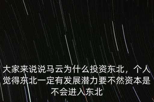 大家來說說馬云為什么投資東北，個人覺得東北一定有發(fā)展?jié)摿σ蝗毁Y本是不會進入東北