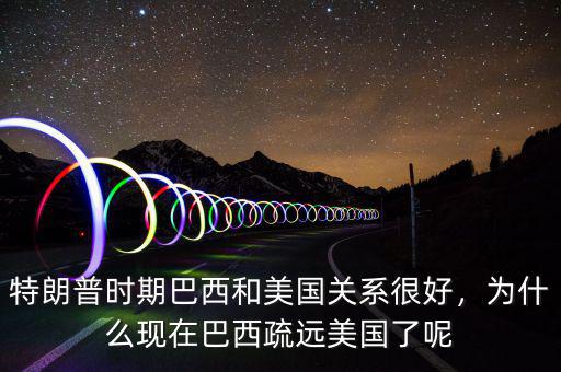 特朗普時(shí)期巴西和美國(guó)關(guān)系很好，為什么現(xiàn)在巴西疏遠(yuǎn)美國(guó)了呢