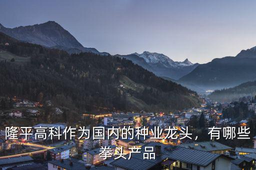 隆平高科作為國(guó)內(nèi)的種業(yè)龍頭，有哪些拳頭產(chǎn)品