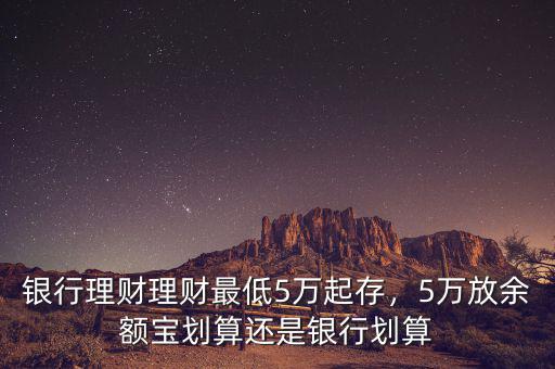銀行理財理財最低5萬起存，5萬放余額寶劃算還是銀行劃算