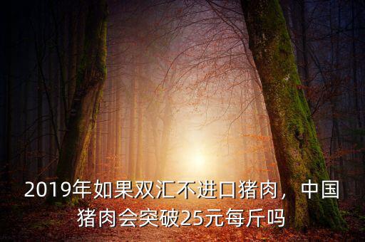 2019年如果雙匯不進口豬肉，中國豬肉會突破25元每斤嗎