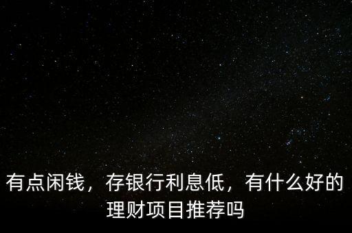 有點閑錢，存銀行利息低，有什么好的理財項目推薦嗎