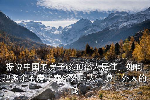 據(jù)說中國(guó)的房子夠40億人居住，如何把多余的房子賣給外國(guó)人，賺國(guó)外人的錢