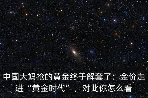 中國大媽搶的黃金終于解套了：金價走進“黃金時代”，對此你怎么看