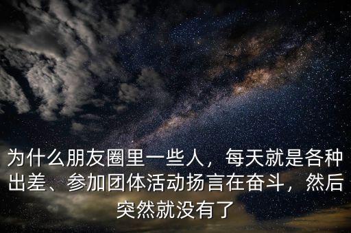 為什么朋友圈里一些人，每天就是各種出差、參加團(tuán)體活動揚言在奮斗，然后突然就沒有了