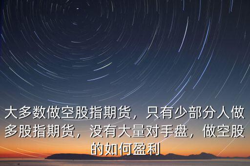 大多數(shù)做空股指期貨，只有少部分人做多股指期貨，沒(méi)有大量對(duì)手盤(pán)，做空股的如何盈利