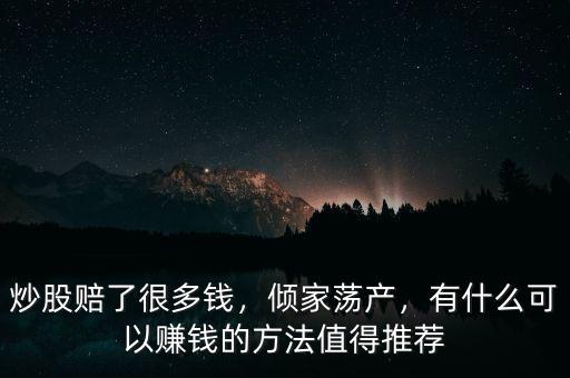 炒股賠了很多錢，傾家蕩產(chǎn)，有什么可以賺錢的方法值得推薦