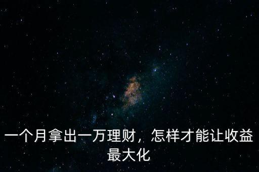 一個(gè)月拿出一萬(wàn)理財(cái)，怎樣才能讓收益最大化
