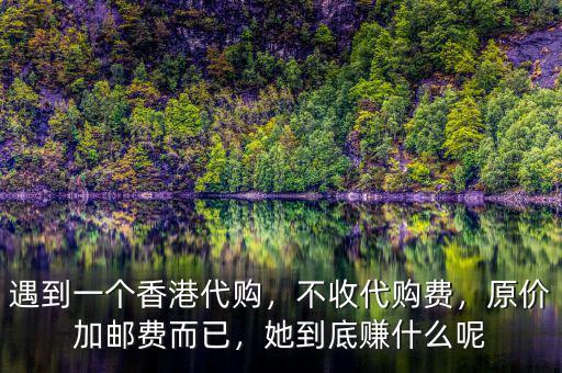 遇到一個(gè)香港代購，不收代購費(fèi)，原價(jià)加郵費(fèi)而已，她到底賺什么呢