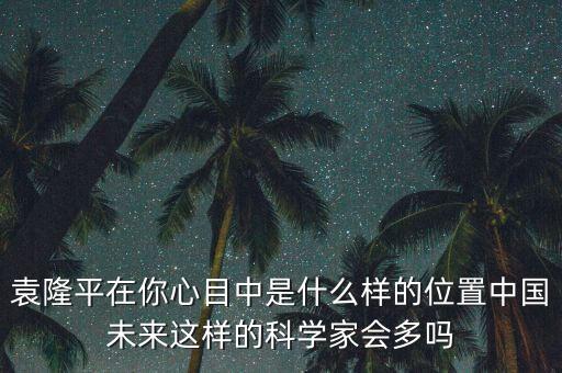 袁隆平在你心目中是什么樣的位置中國(guó)未來(lái)這樣的科學(xué)家會(huì)多嗎
