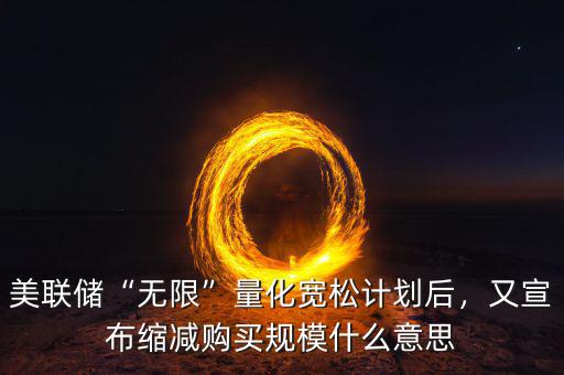 美聯(lián)儲(chǔ)“無(wú)限”量化寬松計(jì)劃后，又宣布縮減購(gòu)買規(guī)模什么意思