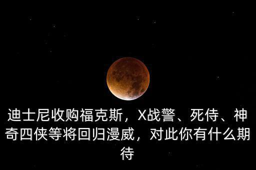 迪士尼收購?？怂梗琗戰(zhàn)警、死侍、神奇四俠等將回歸漫威，對此你有什么期待