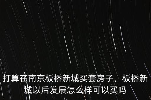 打算在南京板橋新城買套房子，板橋新城以后發(fā)展怎么樣可以買嗎