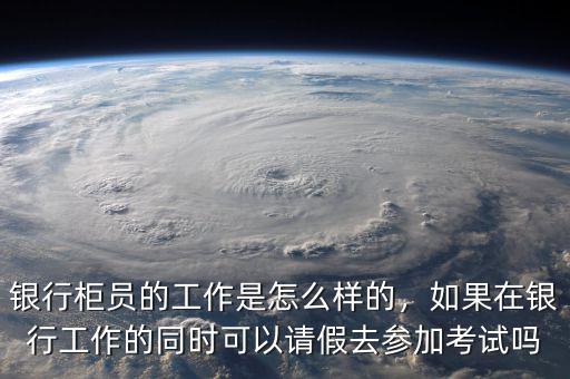 銀行柜員的工作是怎么樣的，如果在銀行工作的同時(shí)可以請(qǐng)假去參加考試嗎
