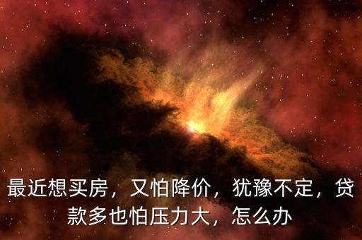 最近想買房，又怕降價(jià)，猶豫不定，貸款多也怕壓力大，怎么辦