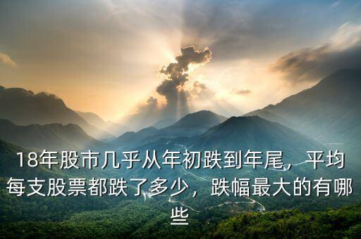 18年股市幾乎從年初跌到年尾，平均每支股票都跌了多少，跌幅最大的有哪些