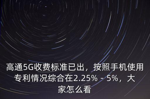 高通5G收費(fèi)標(biāo)準(zhǔn)已出，按照手機(jī)使用專利情況綜合在2.25%－5%，大家怎么看