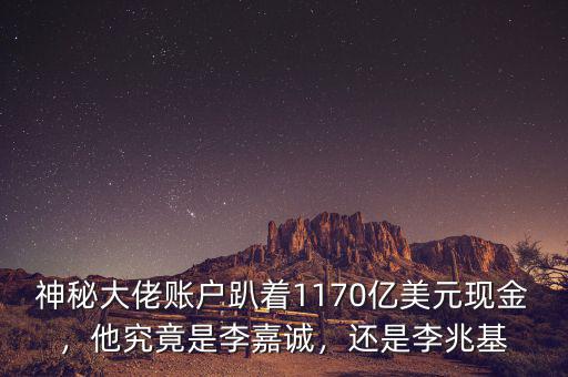 神秘大佬賬戶趴著1170億美元現(xiàn)金，他究竟是李嘉誠，還是李兆基
