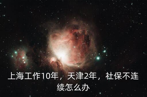 上海工作10年，天津2年，社保不連續(xù)怎么辦
