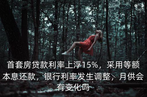 首套房貸款利率上浮15%，采用等額本息還款，銀行利率發(fā)生調(diào)整，月供會(huì)有變化嗎