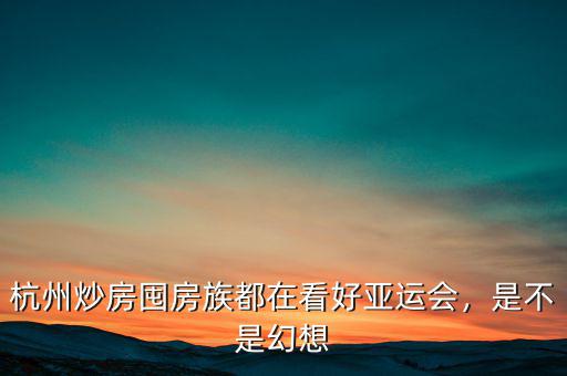 杭州炒房囤房族都在看好亞運(yùn)會(huì)，是不是幻想