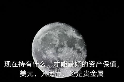 現(xiàn)在持有什么，才能最好的資產(chǎn)保值，美元，人民幣，還是貴金屬