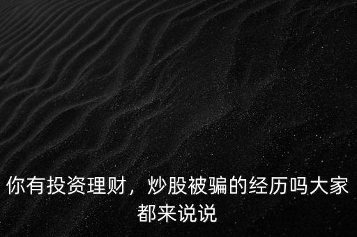 你有投資理財(cái)，炒股被騙的經(jīng)歷嗎大家都來(lái)說(shuō)說(shuō)