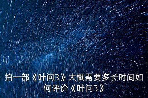 拍一部《葉問3》大概需要多長時(shí)間如何評(píng)價(jià)《葉問3》