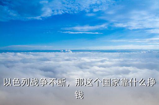 以色列戰(zhàn)爭(zhēng)不斷，那這個(gè)國(guó)家靠什么掙錢(qián)