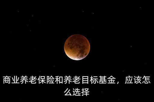 商業(yè)養(yǎng)老保險(xiǎn)和養(yǎng)老目標(biāo)基金，應(yīng)該怎么選擇